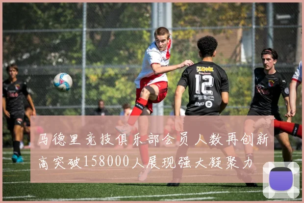 马德里竞技俱乐部会员人数再创新高突破158000人展现强大凝聚力