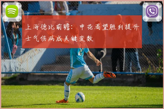 上海德比前瞻：申花渴望胜利提升士气伤病成关键变数