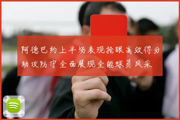 阿德巴约上半场表现抢眼高效得分助攻防守全面展现全能球员风采