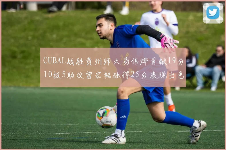 CUBAL战胜贵州师大易伟烨贡献19分10板5助攻曾宏铭独得25分表现出色