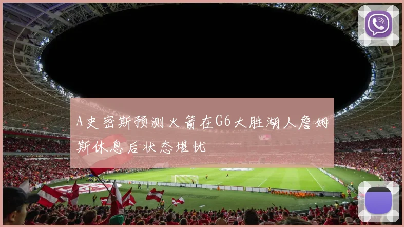 A史密斯预测火箭在G6大胜湖人詹姆斯休息后状态堪忧
