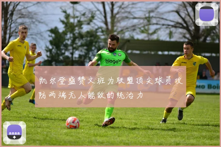 凯尔登盛赞文班为联盟顶尖球员攻防两端无人能敌的统治力