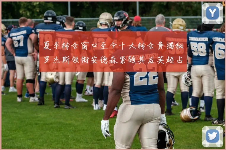 夏季转会窗口至今十大转会费揭秘罗杰斯领衔安德森紧随其后英超占据七席