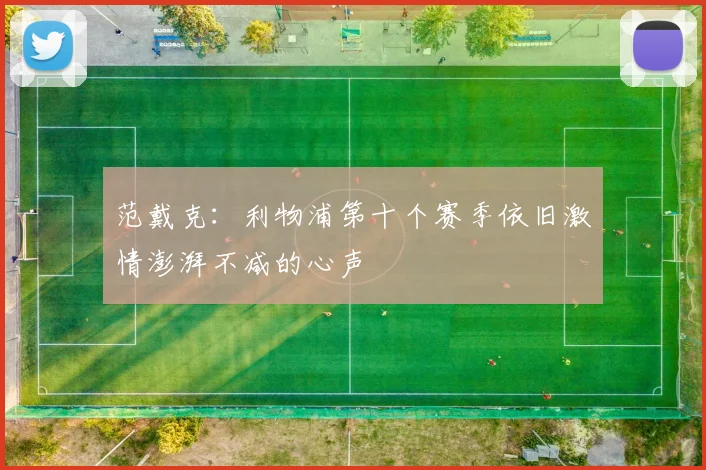 范戴克：利物浦第十个赛季依旧激情澎湃不减的心声