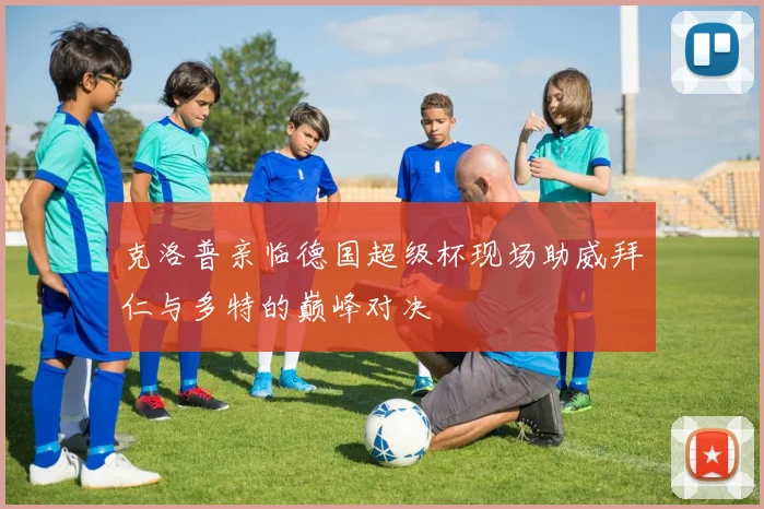 克洛普亲临德国超级杯现场助威拜仁与多特的巅峰对决