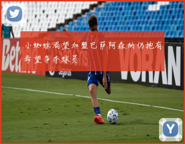 小蜘蛛渴望加盟巴萨阿森纳仍抱有希望争夺球员