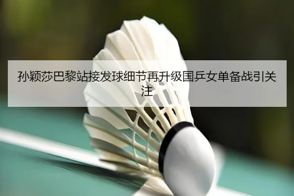 孙颖莎巴黎站接发球细节再升级国乒女单备战引关注