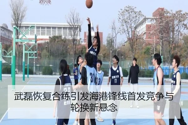 武磊恢复合练引发海港锋线首发竞争与轮换新悬念